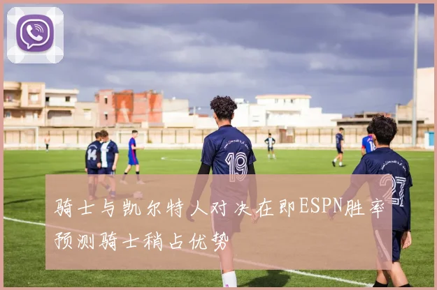 骑士与凯尔特人对决在即ESPN胜率预测骑士稍占优势
