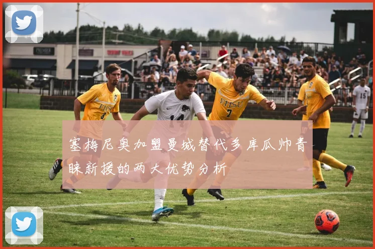塞梅尼奥加盟曼城替代多库瓜帅青睐新援的两大优势分析