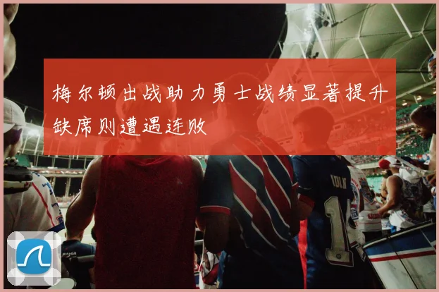 梅尔顿出战助力勇士战绩显著提升缺席则遭遇连败