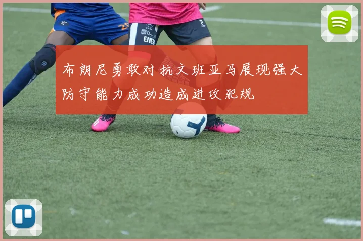 布朗尼勇敢对抗文班亚马展现强大防守能力成功造成进攻犯规