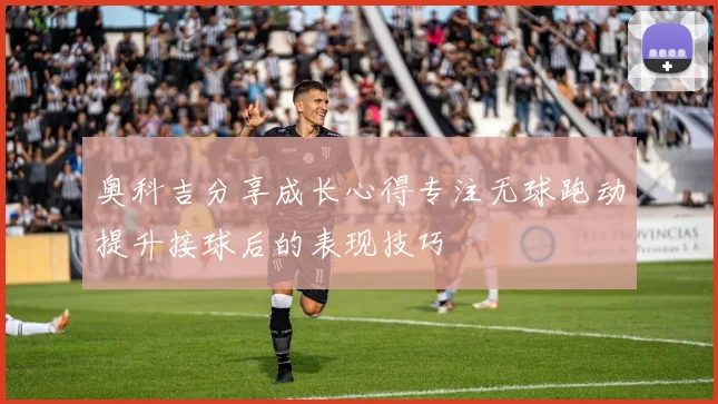 奥科吉分享成长心得专注无球跑动提升接球后的表现技巧