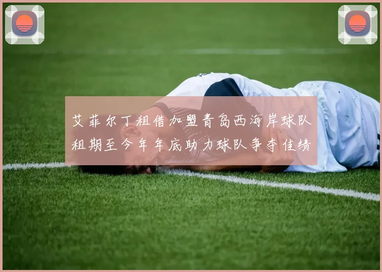 艾菲尔丁租借加盟青岛西海岸球队租期至今年年底助力球队争夺佳绩