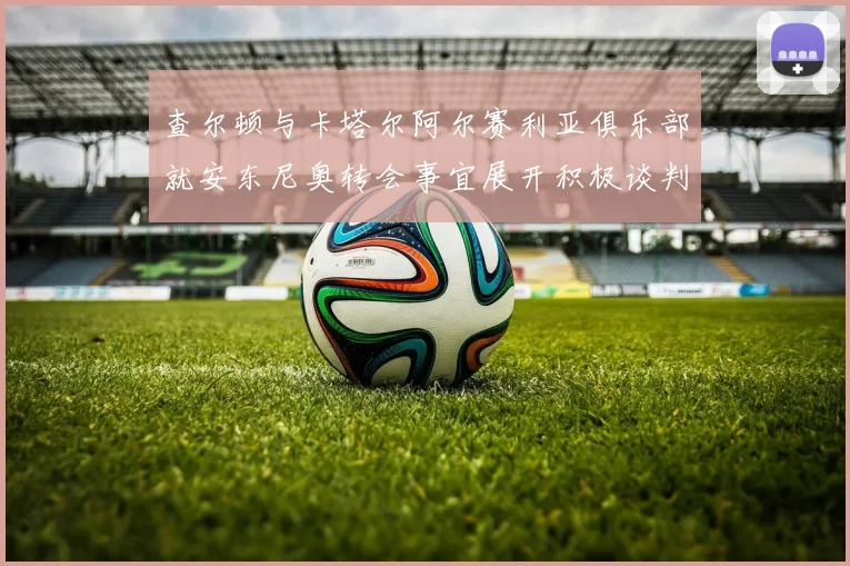 查尔顿与卡塔尔阿尔赛利亚俱乐部就安东尼奥转会事宜展开积极谈判