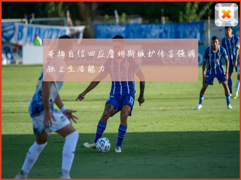 夸梅自信回应詹姆斯嫉妒传言强调独立生活能力