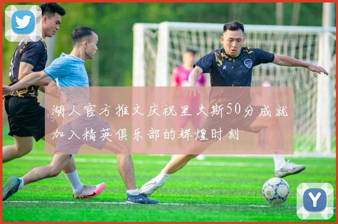 湖人官方推文庆祝里夫斯50分成就加入精英俱乐部的辉煌时刻