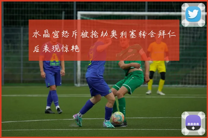 水晶宫怒斥被抢劫奥利塞转会拜仁后表现惊艳