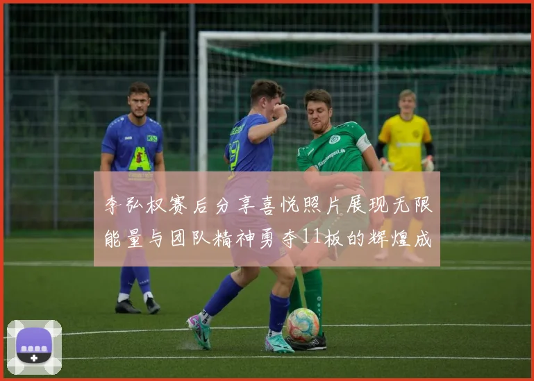 李弘权赛后分享喜悦照片展现无限能量与团队精神勇夺11板的辉煌成就