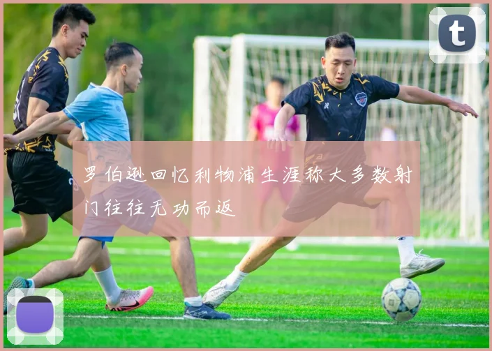 罗伯逊回忆利物浦生涯称大多数射门往往无功而返
