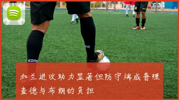 加兰进攻助力显著但防守端成普理查德与布朗的负担