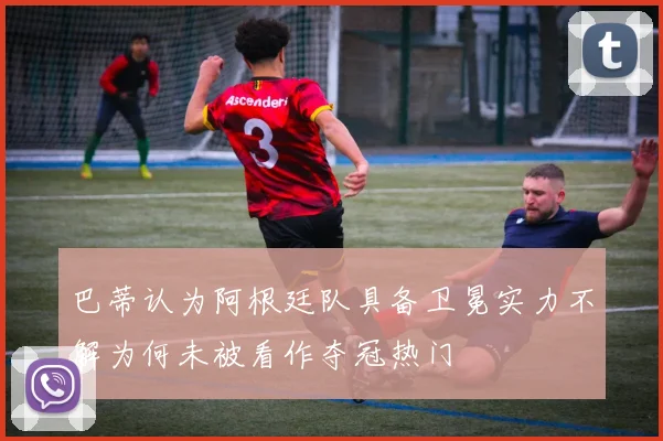巴蒂认为阿根廷队具备卫冕实力不解为何未被看作夺冠热门
