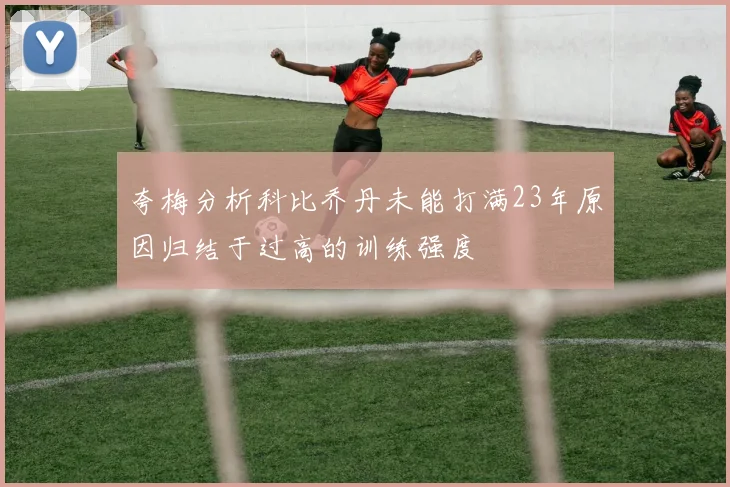 夸梅分析科比乔丹未能打满23年原因归结于过高的训练强度