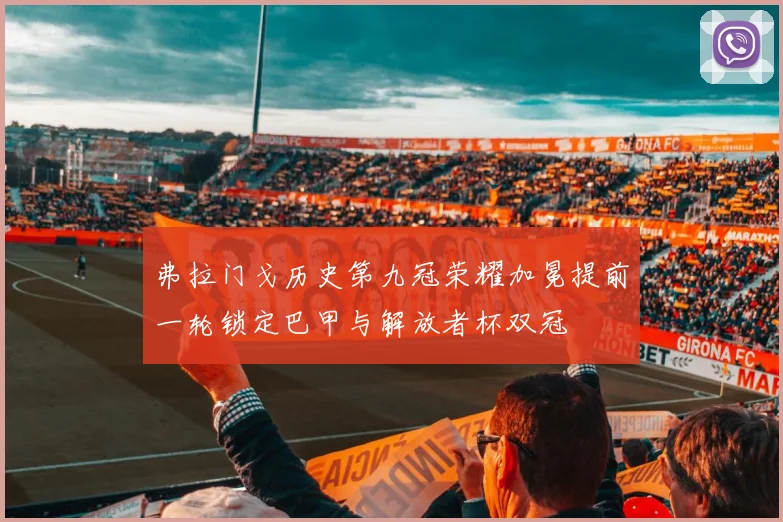 弗拉门戈历史第九冠荣耀加冕提前一轮锁定巴甲与解放者杯双冠