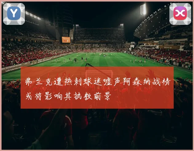 弗兰克遭热刺球迷嘘声阿森纳战绩或将影响其执教前景