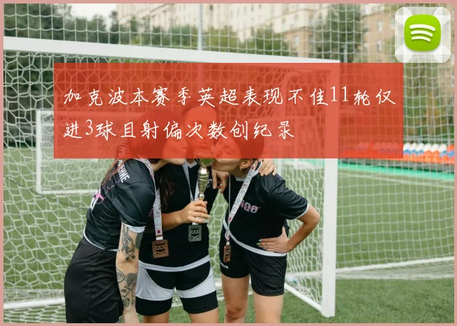 加克波本赛季英超表现不佳11轮仅进3球且射偏次数创纪录