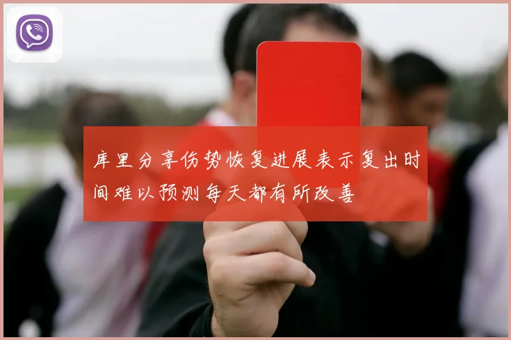 库里分享伤势恢复进展表示复出时间难以预测每天都有所改善