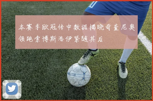 本赛季欧冠传中数据揭晓奇奎尼奥领跑索博斯洛伊紧随其后