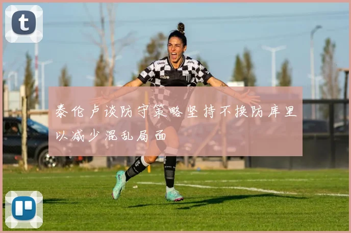 泰伦卢谈防守策略坚持不换防库里以减少混乱局面