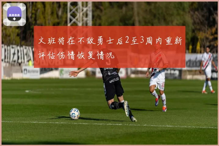 文班将在不敌勇士后2至3周内重新评估伤情恢复情况