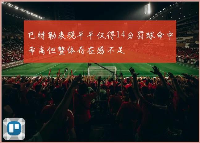 巴特勒表现平平仅得14分罚球命中率高但整体存在感不足